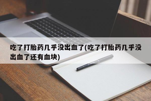 购买打胎药的联系方式，吃了打胎药几乎没出血了(吃了打胎药几乎没出血了还有血块)