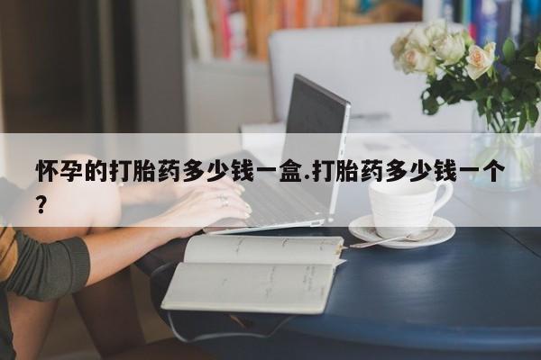 购买打胎药的联系方式，怀孕的打胎药多少钱一盒.打胎药多少钱一个？