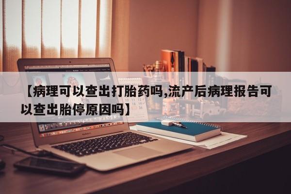 购买打胎药的联系方式，【病理可以查出打胎药吗,流产后病理报告可以查出胎停原因吗】
