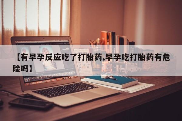 购买打胎药的联系方式，【有早孕反应吃了打胎药,早孕吃打胎药有危险吗】
