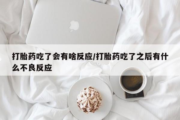 购买打胎药的联系方式，打胎药吃了会有啥反应/打胎药吃了之后有什么不良反应