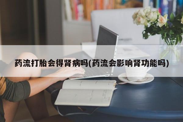 购买打胎药的联系方式，药流打胎会得肾病吗(药流会影响肾功能吗)