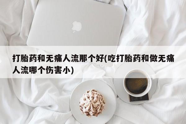 购买打胎药的联系方式，打胎药和无痛人流那个好(吃打胎药和做无痛人流哪个伤害小)