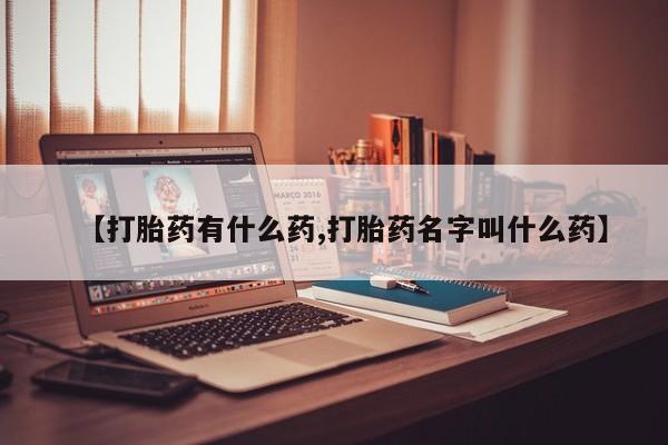 购买打胎药的联系方式，【打胎药有什么药,打胎药名字叫什么药】