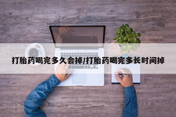 购买打胎药的联系方式，打胎药喝完多久会掉/打胎药喝完多长时间掉