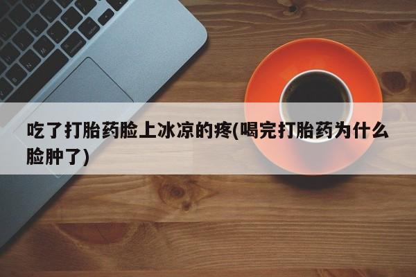 购买打胎药的联系方式，吃了打胎药脸上冰凉的疼(喝完打胎药为什么脸肿了)