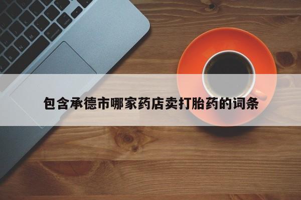 购买打胎药的联系方式，包含承德市哪家药店卖打胎药的词条