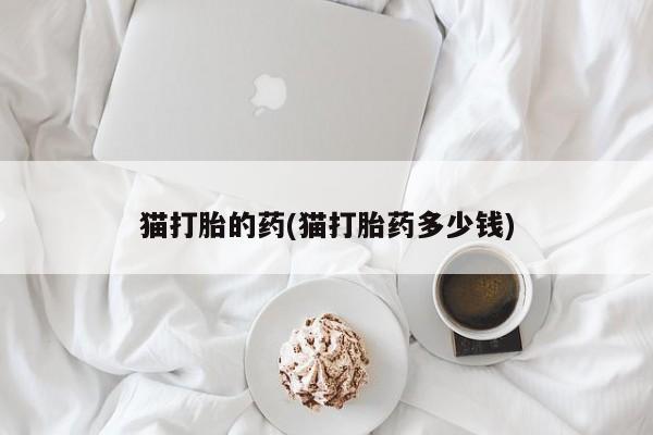 购买打胎药的联系方式，猫打胎的药(猫打胎药多少钱)