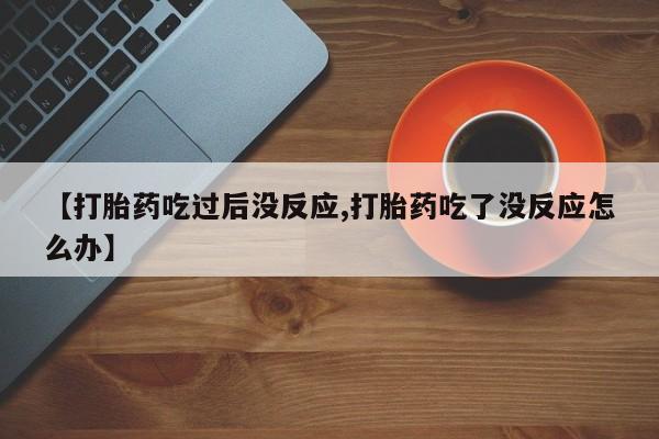 购买打胎药的联系方式，【打胎药吃过后没反应,打胎药吃了没反应怎么办】