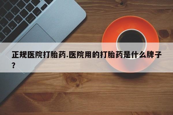 购买打胎药的联系方式，正规医院打胎药.医院用的打胎药是什么牌子？