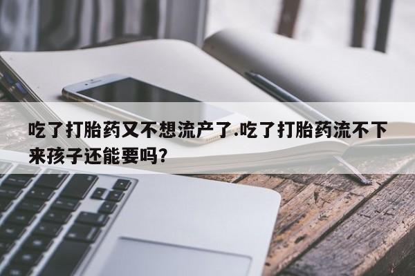 购买打胎药的联系方式，吃了打胎药又不想流产了.吃了打胎药流不下来孩子还能要吗？