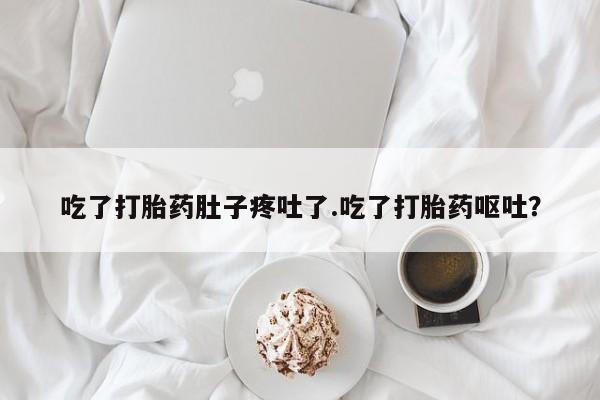 购买打胎药的联系方式，吃了打胎药肚子疼吐了.吃了打胎药呕吐？