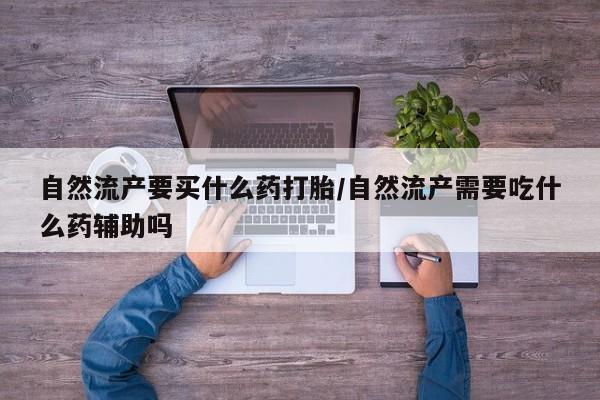 购买打胎药的联系方式，自然流产要买什么药打胎/自然流产需要吃什么药辅助吗