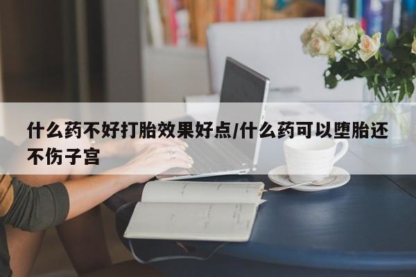 购买打胎药的联系方式，什么药不好打胎效果好点/什么药可以堕胎还不伤子宫
