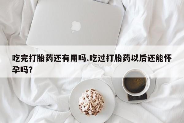 购买打胎药的联系方式，吃完打胎药还有用吗.吃过打胎药以后还能怀孕吗？