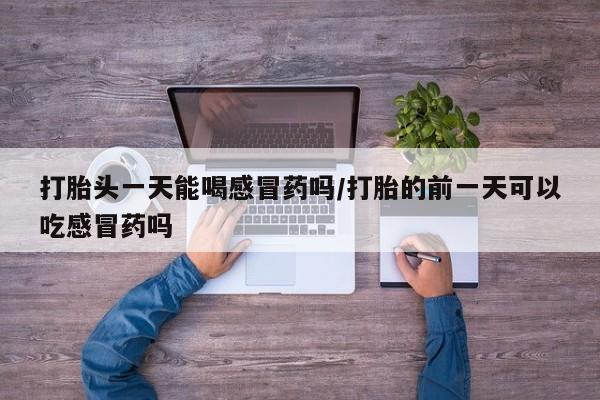 购买打胎药的联系方式，打胎头一天能喝感冒药吗/打胎的前一天可以吃感冒药吗