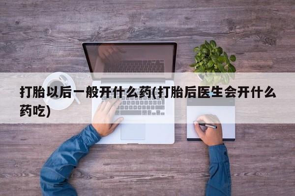 购买打胎药的联系方式，打胎以后一般开什么药(打胎后医生会开什么药吃)