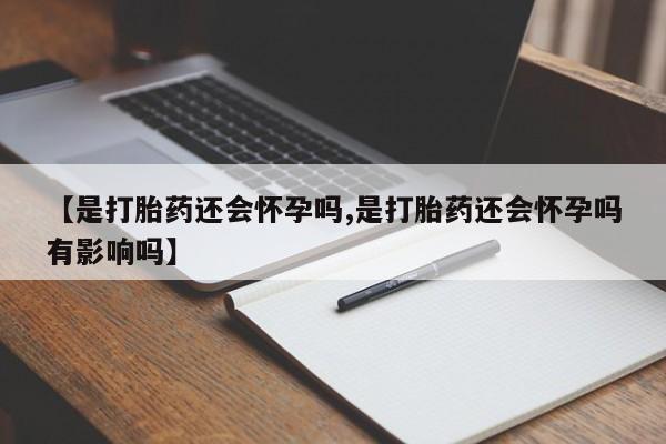 购买打胎药的联系方式，【是打胎药还会怀孕吗,是打胎药还会怀孕吗有影响吗】