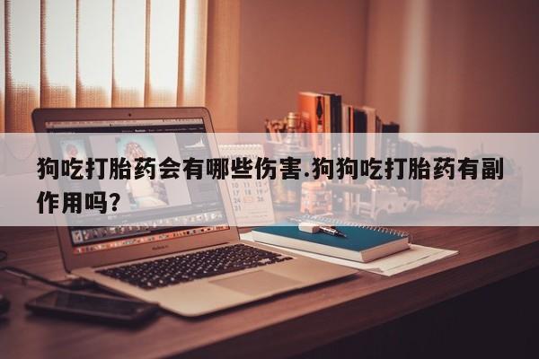 购买打胎药的联系方式，狗吃打胎药会有哪些伤害.狗狗吃打胎药有副作用吗？