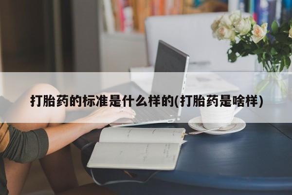 购买打胎药的联系方式，打胎药的标准是什么样的(打胎药是啥样)