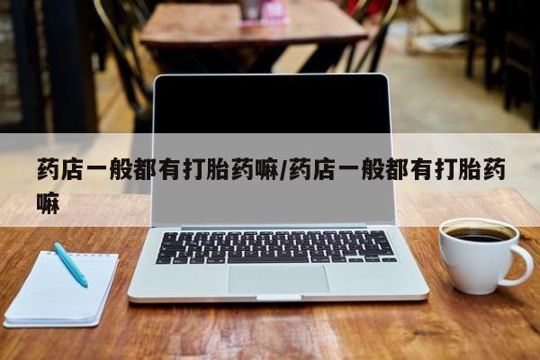 购买打胎药的联系方式，药店一般都有打胎药嘛/药店一般都有打胎药嘛