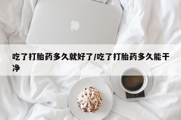 购买打胎药的联系方式，吃了打胎药多久就好了/吃了打胎药多久能干净