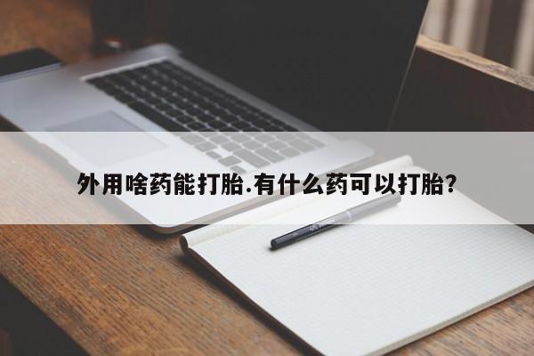 购买打胎药的联系方式，外用啥药能打胎.有什么药可以打胎？