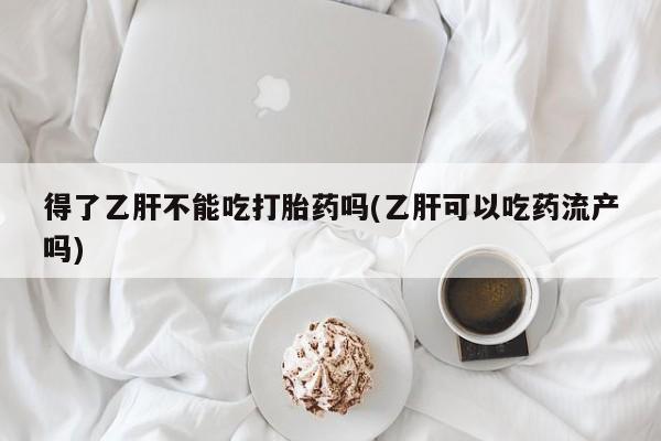 购买打胎药的联系方式，得了乙肝不能吃打胎药吗(乙肝可以吃药流产吗)