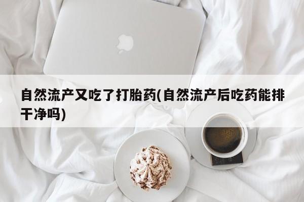 购买打胎药的联系方式，自然流产又吃了打胎药(自然流产后吃药能排干净吗)