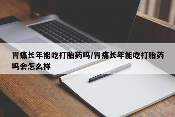 购买打胎药的联系方式，胃痛长年能吃打胎药吗/胃痛长年能吃打胎药吗会怎么样
