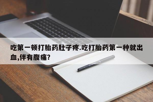 购买打胎药的联系方式，吃第一顿打胎药肚子疼.吃打胎药第一种就出血,伴有腹痛？