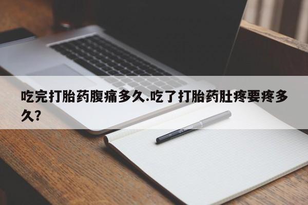 购买打胎药的联系方式，吃完打胎药腹痛多久.吃了打胎药肚疼要疼多久？