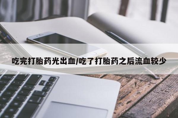 购买打胎药的联系方式，吃完打胎药光出血/吃了打胎药之后流血较少