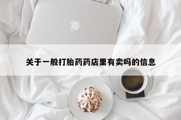 购买打胎药的联系方式，关于一般打胎药药店里有卖吗的信息