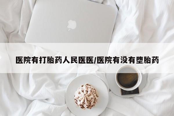 购买打胎药的联系方式，医院有打胎药人民医医/医院有没有堕胎药
