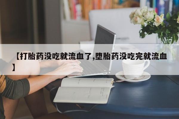 购买打胎药的联系方式，【打胎药没吃就流血了,堕胎药没吃完就流血】