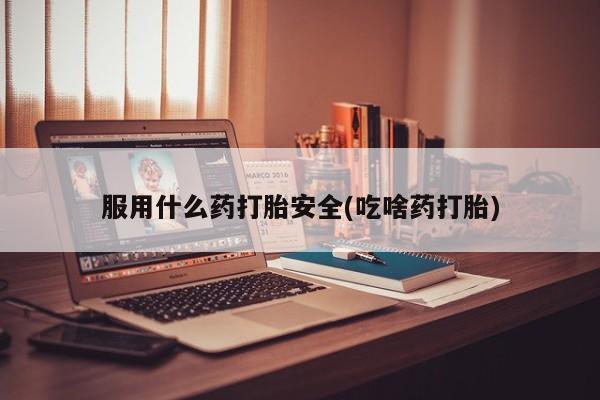 购买打胎药的联系方式，服用什么药打胎安全(吃啥药打胎)