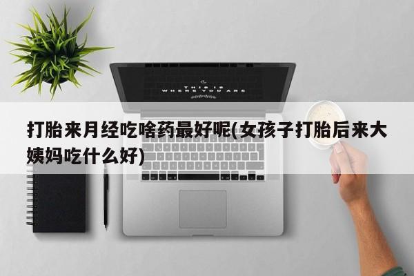 购买打胎药的联系方式，打胎来月经吃啥药最好呢(女孩子打胎后来大姨妈吃什么好)