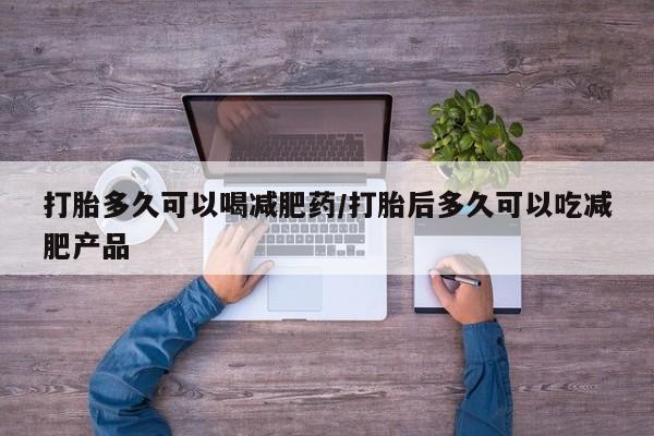 购买打胎药的联系方式，打胎多久可以喝减肥药/打胎后多久可以吃减肥产品
