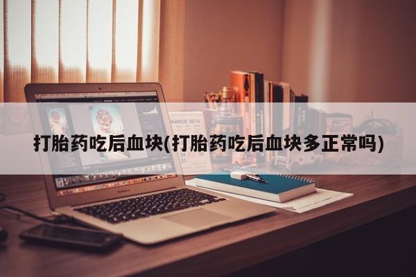 购买打胎药的联系方式，打胎药吃后血块(打胎药吃后血块多正常吗)