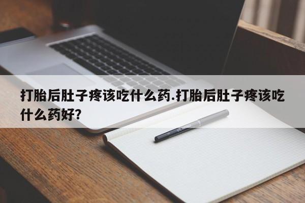 购买打胎药的联系方式，打胎后肚子疼该吃什么药.打胎后肚子疼该吃什么药好？