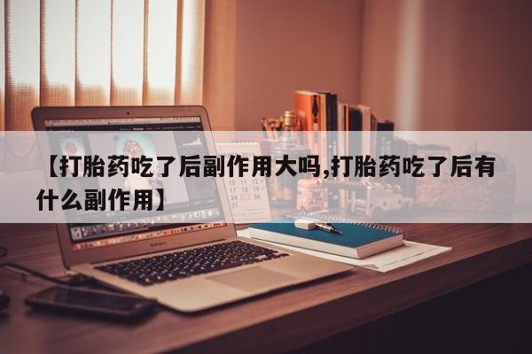 购买打胎药的联系方式，【打胎药吃了后副作用大吗,打胎药吃了后有什么副作用】