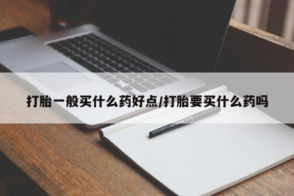 购买打胎药的联系方式，打胎一般买什么药好点/打胎要买什么药吗
