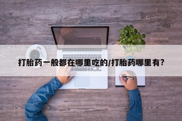 购买打胎药的联系方式，打胎药一般都在哪里吃的/打胎药哪里有?
