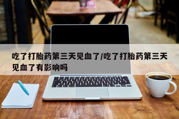 购买打胎药的联系方式，吃了打胎药第三天见血了/吃了打胎药第三天见血了有影响吗