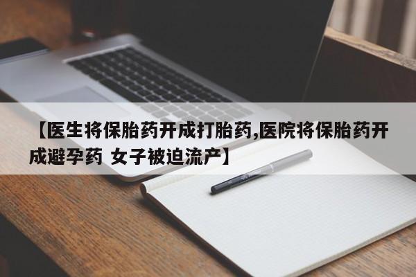 购买打胎药的联系方式，【医生将保胎药开成打胎药,医院将保胎药开成避孕药 女子被迫流产】