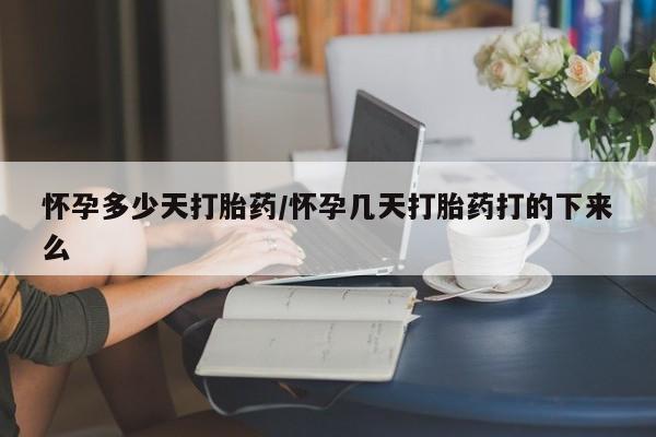 购买打胎药的联系方式，怀孕多少天打胎药/怀孕几天打胎药打的下来么