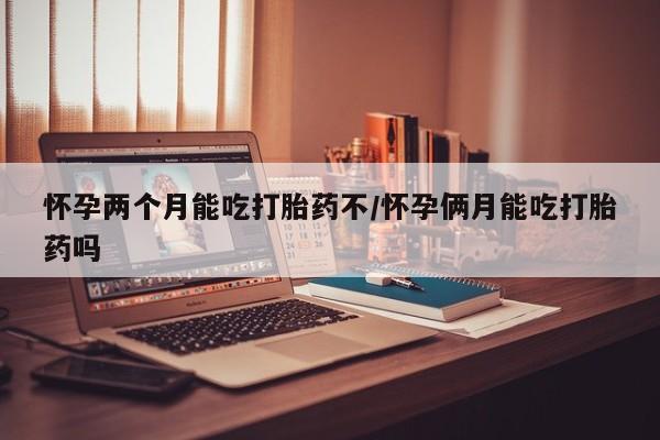 购买打胎药的联系方式，怀孕两个月能吃打胎药不/怀孕俩月能吃打胎药吗