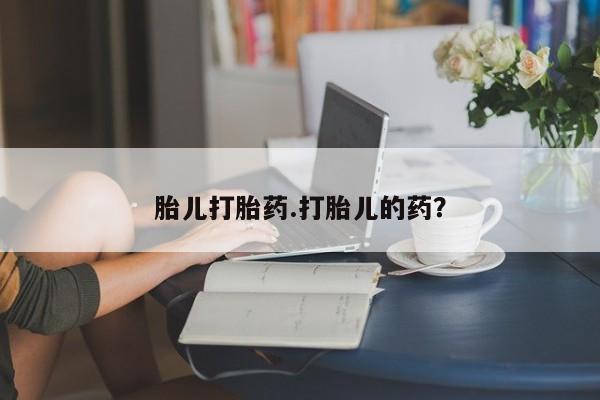 购买打胎药的联系方式，胎儿打胎药.打胎儿的药？