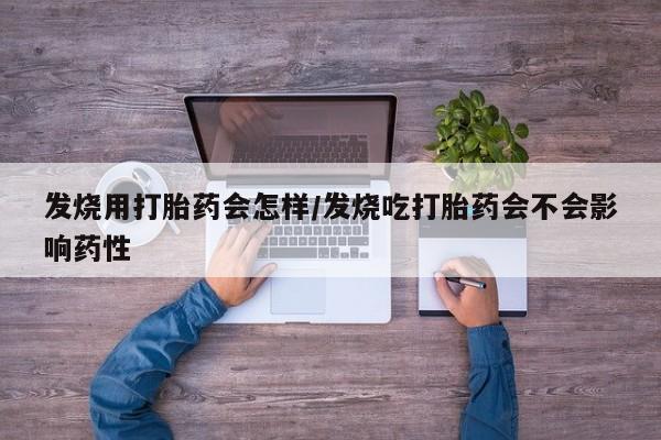 购买打胎药的联系方式，发烧用打胎药会怎样/发烧吃打胎药会不会影响药性